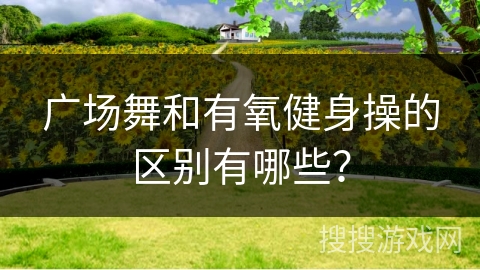 广场舞和有氧健身操的区别有哪些？
