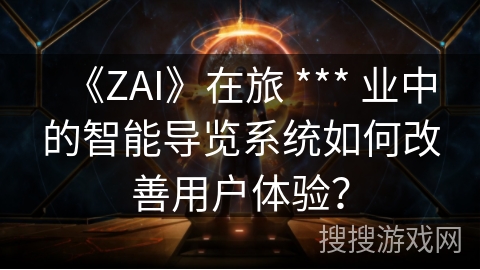 《ZAI》在旅 *** 业中的智能导览系统如何改善用户体验? 《ZAI》在旅 *** 业中的智能导览系统如何改善用户体验?