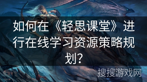 如何在《轻思课堂》进行在线学习资源策略规划？