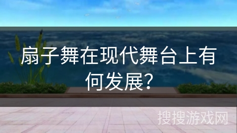 扇子舞在现代舞台上有何发展？