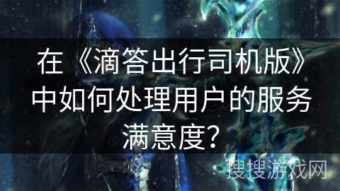 在《滴答出行司机版》中如何处理用户的服务满意度？