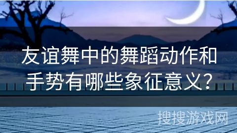 友谊舞中的舞蹈动作和手势有哪些象征意义？