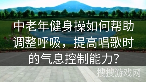 中老年健身操如何帮助调整呼吸，提高唱歌时的气息控制能力？