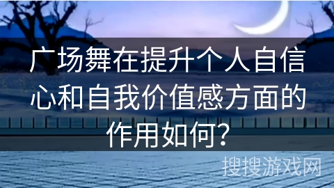 广场舞在提升个人自信心和自我价值感方面的作用如何？