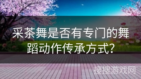 采茶舞是否有专门的舞蹈动作传承方式？