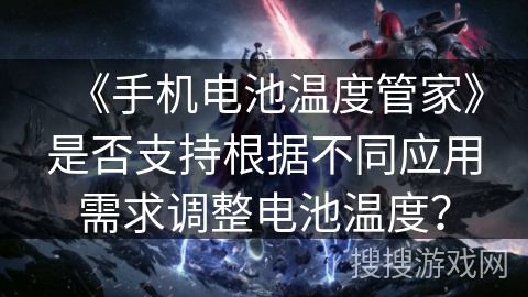 《手机电池温度管家》是否支持根据不同应用需求调整电池温度？