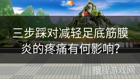 三步踩对减轻足底筋膜炎的疼痛有何影响？