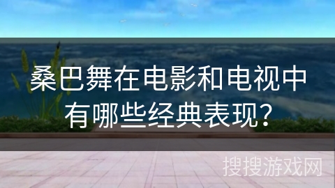 桑巴舞在电影和电视中有哪些经典表现？