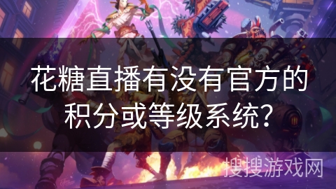 花糖直播有没有官方的积分或等级系统? 花糖直播有没有官方的积分或等级系统?