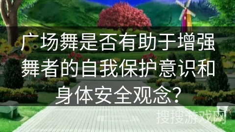 广场舞是否有助于增强舞者的自我保护意识和身体安全观念？