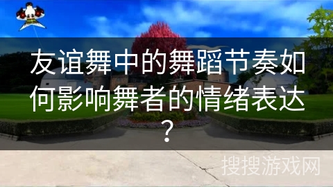 友谊舞中的舞蹈节奏如何影响舞者的情绪表达？