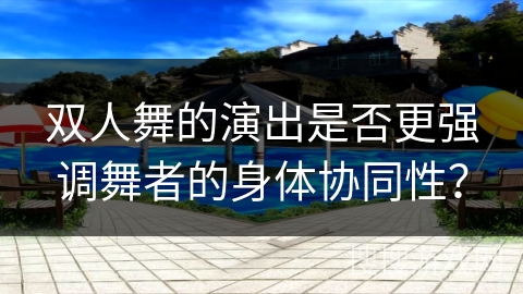双人舞的演出是否更强调舞者的身体协同性？
