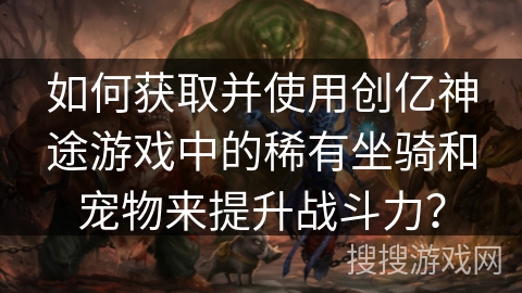 如何获取并使用创亿神途游戏中的稀有坐骑和宠物来提升战斗力？