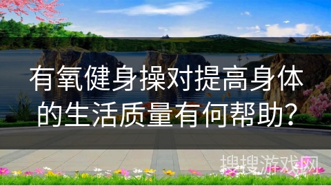 有氧健身操对提高身体的生活质量有何帮助？