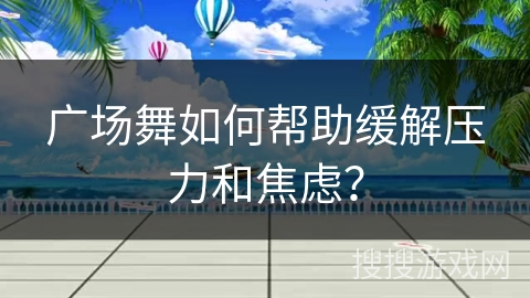 广场舞如何帮助缓解压力和焦虑？