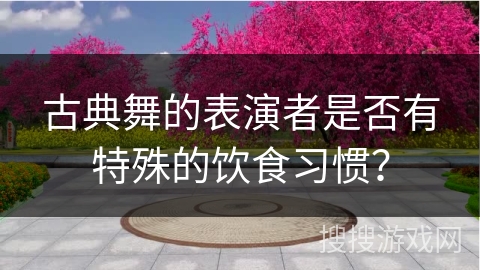 古典舞的表演者是否有特殊的饮食习惯？
