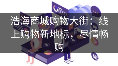 浩海商城购物大街:线上购物新地标,尽情畅购 浩海商城购物大街:线上购物新地标,尽情畅购