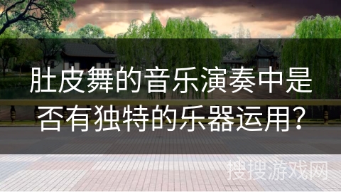 肚皮舞的音乐演奏中是否有独特的乐器运用？