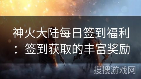 神火大陆每日签到福利：签到获取的丰富奖励