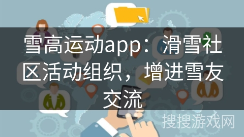 雪高运动app:滑雪社区活动组织,增进雪友交流 雪高运动app:滑雪社区活动组织,增进雪友交流