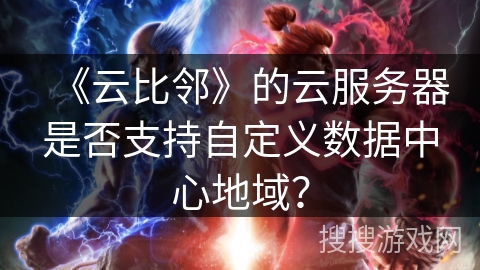 《云比邻》的云服务器是否支持自定义数据中心地域？