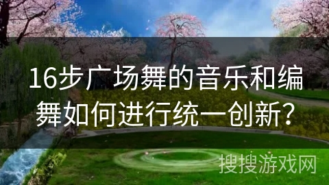 16步广场舞的音乐和编舞如何进行统一创新？