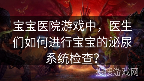 宝宝医院游戏中，医生们如何进行宝宝的泌尿系统检查？