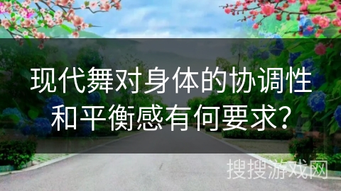 现代舞对身体的协调性和平衡感有何要求？