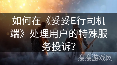 如何在《妥妥E行司机端》处理用户的特殊服务投诉？
