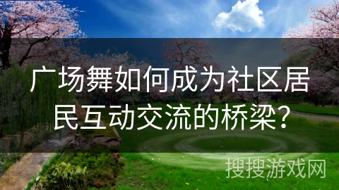 广场舞如何成为社区居民互动交流的桥梁？