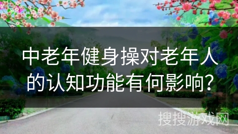 中老年健身操对老年人的认知功能有何影响？