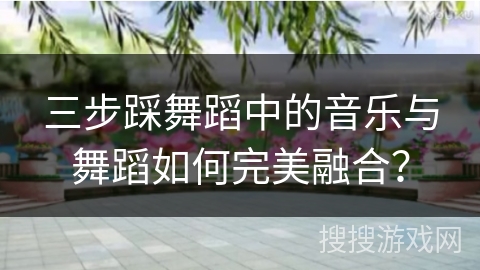 三步踩舞蹈中的音乐与舞蹈如何完美融合？