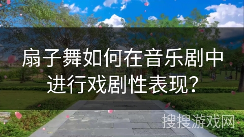 扇子舞如何在音乐剧中进行戏剧性表现？