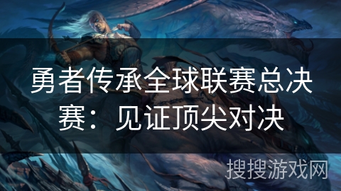 勇者传承全球联赛总决赛：见证顶尖对决