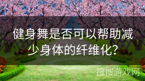 健身舞是否可以帮助减少身体的纤维化？