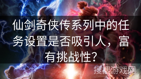 仙剑奇侠传系列中的任务设置是否吸引人，富有挑战性？