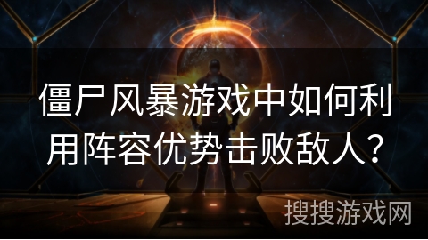 僵尸风暴游戏中如何利用阵容优势击败敌人? 僵尸风暴游戏中如何利用阵容优势击败敌人?