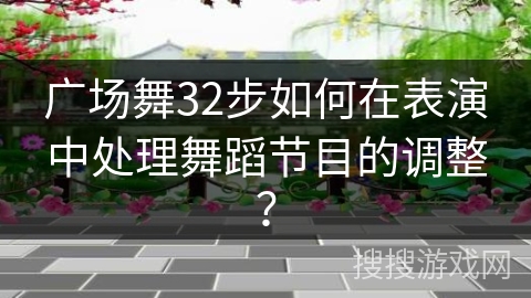 广场舞32步如何在表演中处理舞蹈节目的调整？