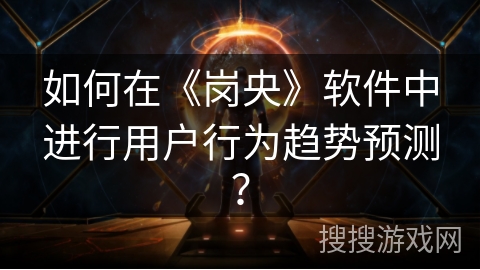如何在《岗央》软件中进行用户行为趋势预测? 如何在《岗央》软件中进行用户行为趋势预测?