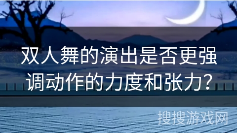双人舞的演出是否更强调动作的力度和张力？