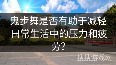鬼步舞是否有助于减轻日常生活中的压力和疲劳？