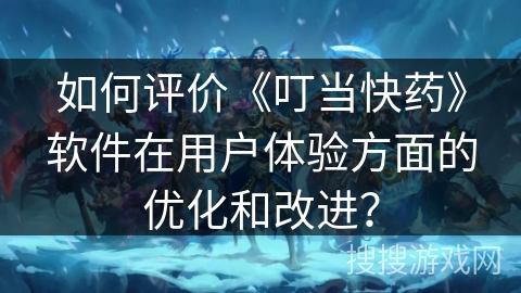 如何评价《叮当快药》软件在用户体验方面的优化和改进？