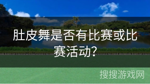 肚皮舞是否有比赛或比赛活动？