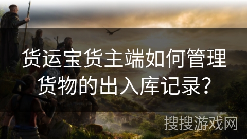 货运宝货主端如何管理货物的出入库记录? 货运宝货主端如何管理货物的出入库记录?