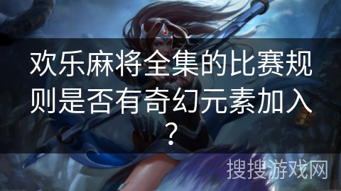 欢乐麻将全集的比赛规则是否有奇幻元素加入？