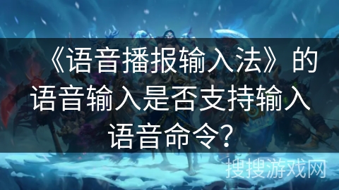 《语音播报输入法》的语音输入是否支持输入语音命令？