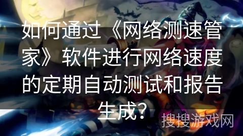 如何通过《网络测速管家》软件进行网络速度的定期自动测试和报告生成? 如何通过《网络测速管家》软件进行网络速度的定期自动测试和报告生成?