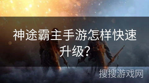 神途霸主手游怎样快速升级？