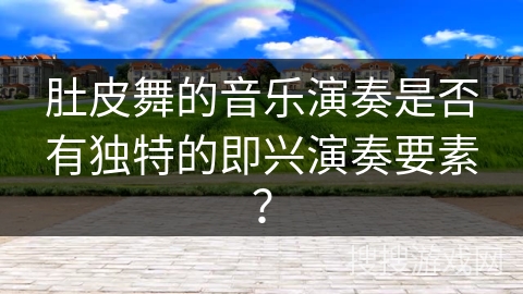 肚皮舞的音乐演奏是否有独特的即兴演奏要素？