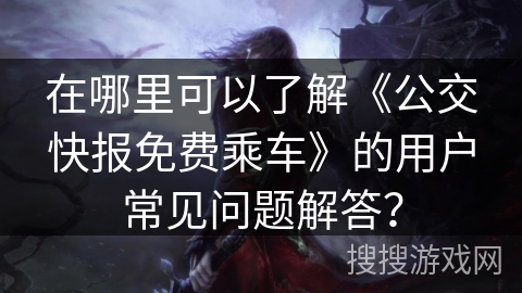 在哪里可以了解《公交快报免费乘车》的用户常见问题解答？